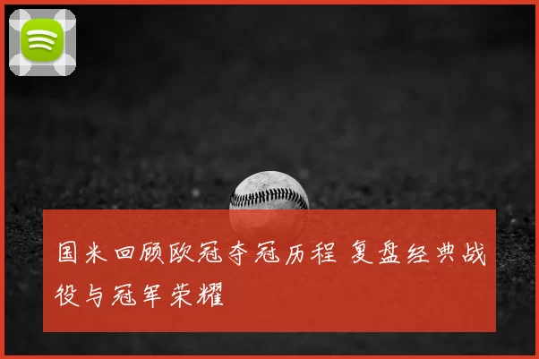国米回顾欧冠夺冠历程 复盘经典战役与冠军荣耀