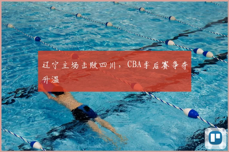 辽宁主场击败四川，CBA季后赛争夺升温