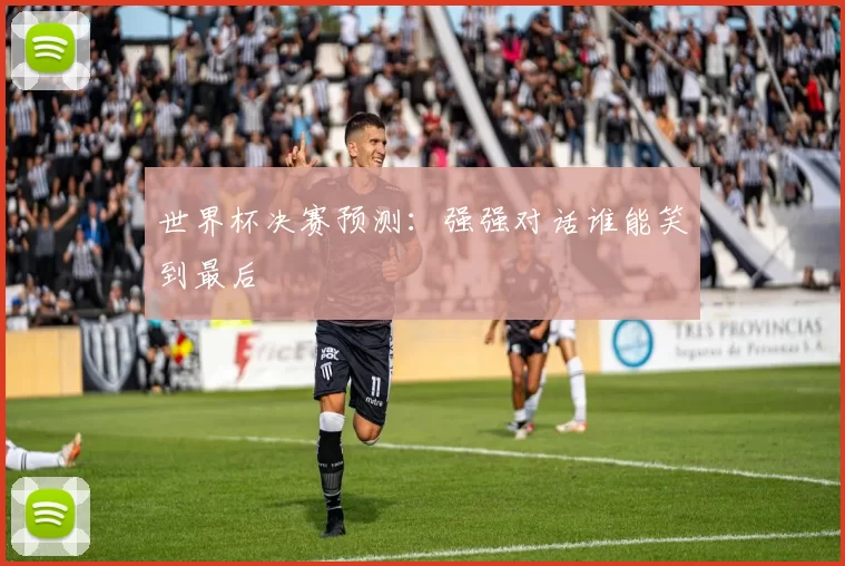 世界杯决赛预测:强强对话谁能笑到最后