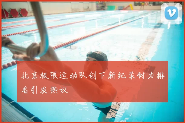 北京极限运动队创下新纪录耐力排名引发热议