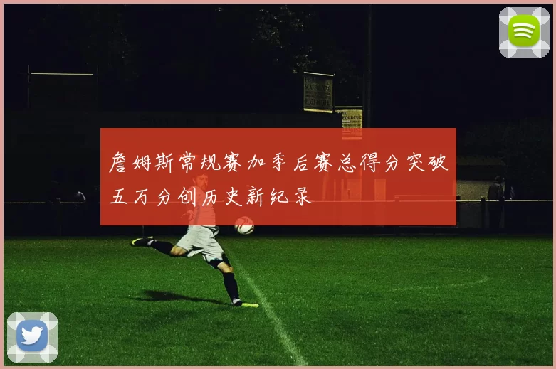 詹姆斯常规赛加季后赛总得分突破五万分创历史新纪录