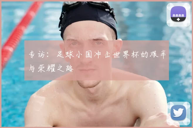 专访:足球小国冲击世界杯的艰辛与荣耀之路