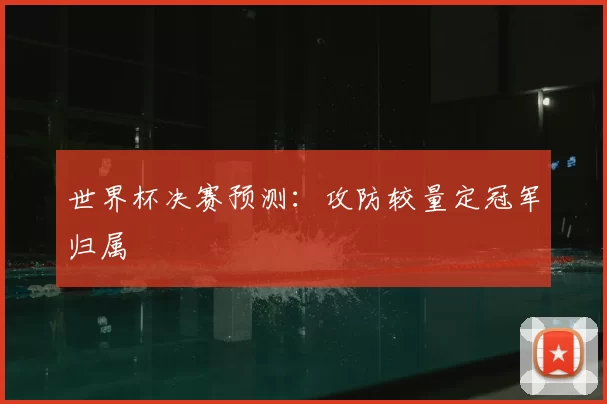 世界杯决赛预测:攻防较量定冠军归属