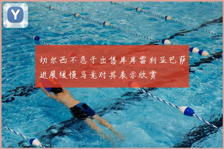 切尔西不急于出售库库雷利亚巴萨进展缓慢马竞对其表示欣赏