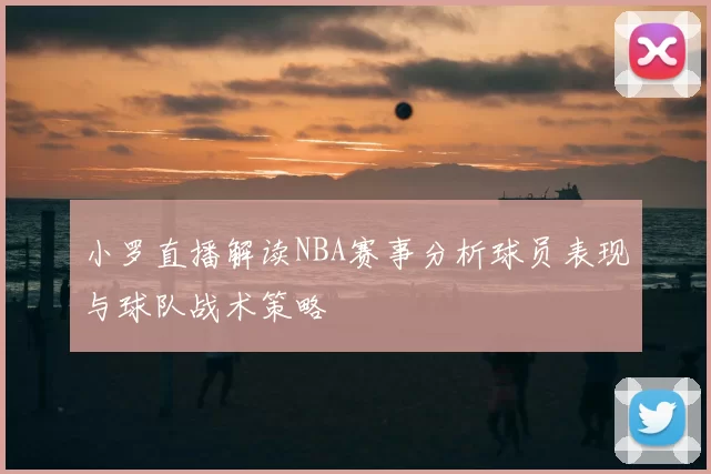 小罗直播解读NBA赛事分析球员表现与球队战术策略
