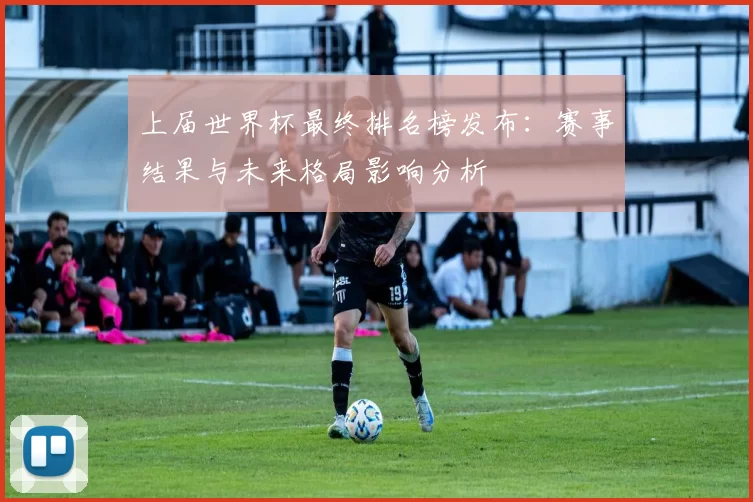 上届世界杯最终排名榜发布：赛事结果与未来格局影响分析