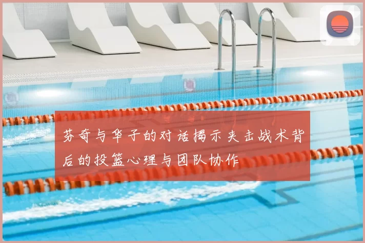 芬奇与华子的对话揭示夹击战术背后的投篮心理与团队协作