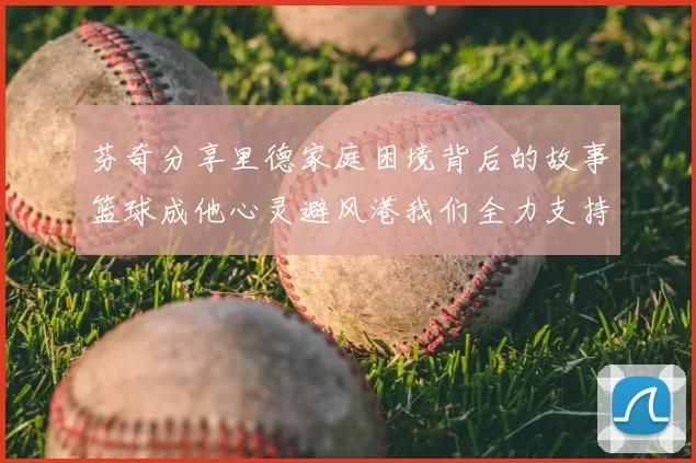 芬奇分享里德家庭困境背后的故事篮球成他心灵避风港我们全力支持与陪伴