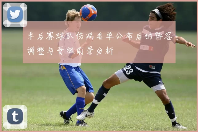 季后赛球队伤病名单公布后的阵容调整与晋级前景分析