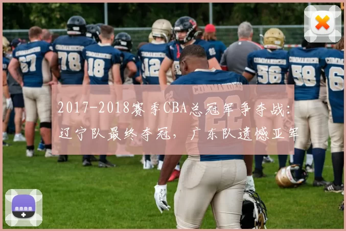2017-2018赛季CBA总冠军争夺战：辽宁队最终夺冠，广东队遗憾亚军