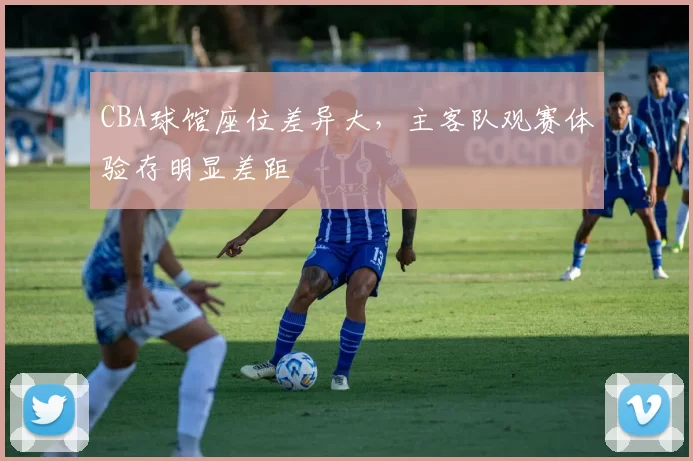 CBA球馆座位差异大,主客队观赛体验存明显差距