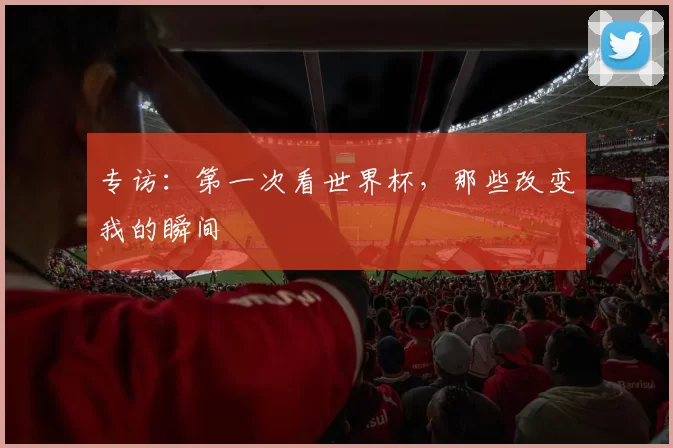 专访:第一次看世界杯,那些改变我的瞬间