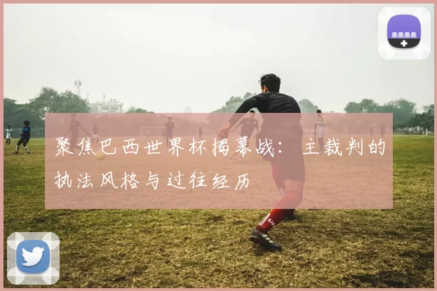 聚焦巴西世界杯揭幕战:主裁判的执法风格与过往经历