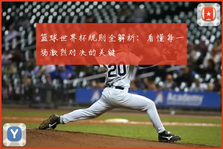 篮球世界杯规则全解析:看懂每一场激烈对决的关键