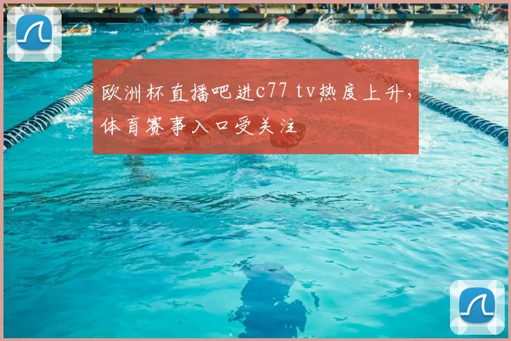 欧洲杯直播吧进c77 tv热度上升,体育赛事入口受关注