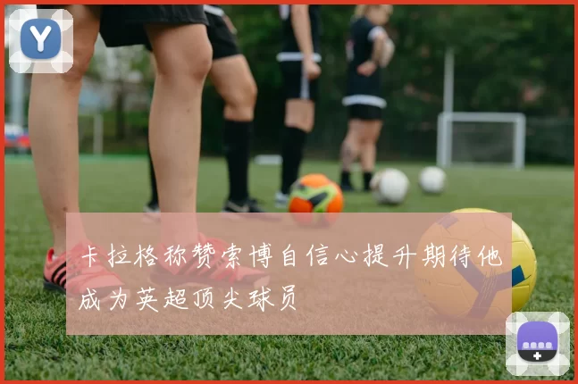 卡拉格称赞索博自信心提升期待他成为英超顶尖球员