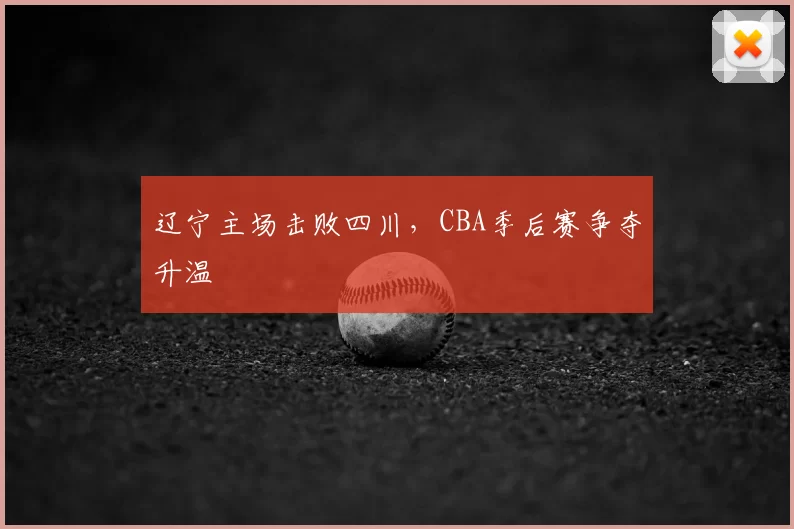 辽宁主场击败四川,CBA季后赛争夺升温