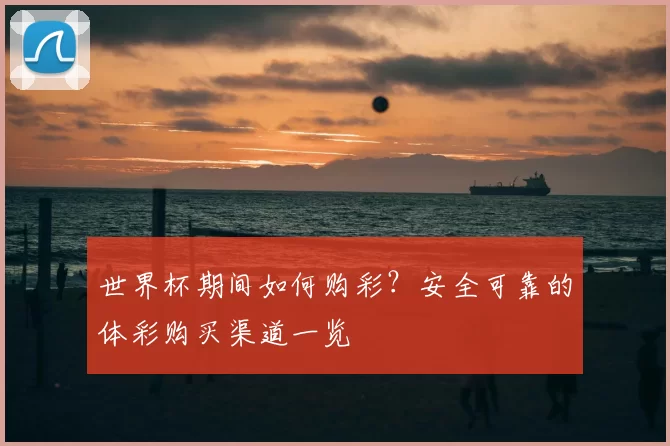 世界杯期间如何购彩？安全可靠的体彩购买渠道一览