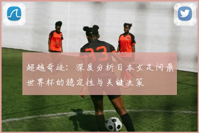 超越奇迹:深度分析日本女足问鼎世界杯的稳定性与关键决策