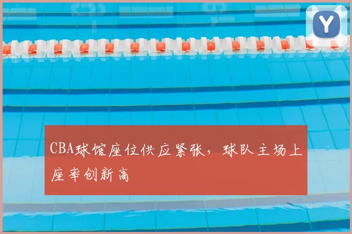 CBA球馆座位供应紧张，球队主场上座率创新高