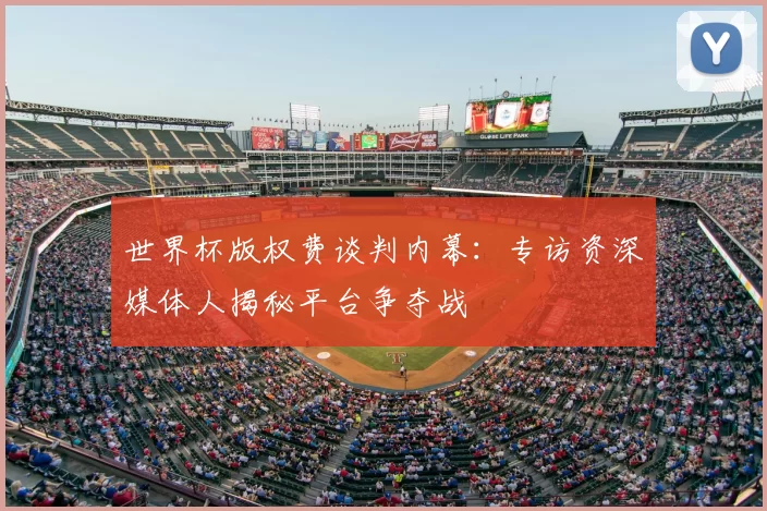 世界杯版权费谈判内幕:专访资深媒体人揭秘平台争夺战