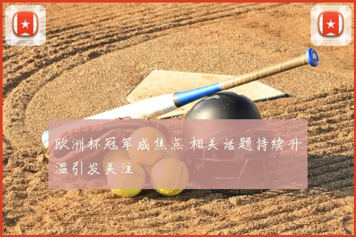 欧洲杯冠军成焦点 相关话题持续升温引发关注