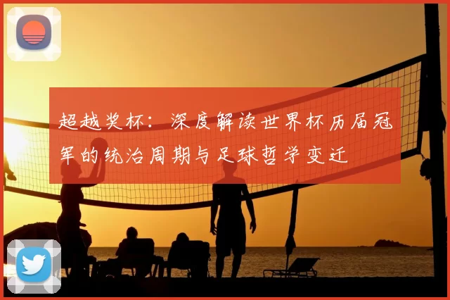 超越奖杯:深度解读世界杯历届冠军的统治周期与足球哲学变迁