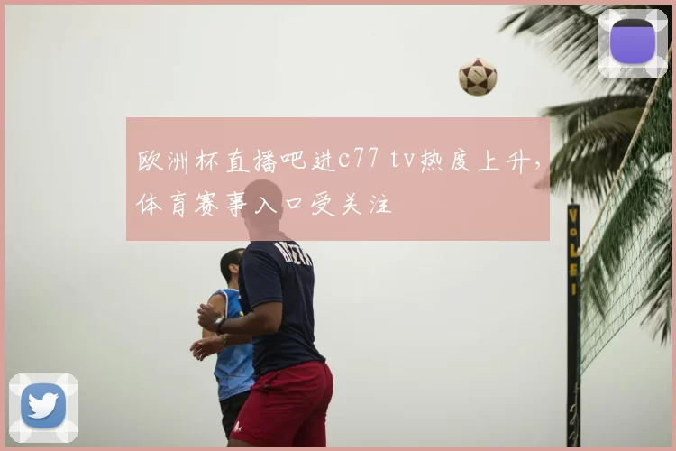 欧洲杯直播吧进c77 tv热度上升,体育赛事入口受关注