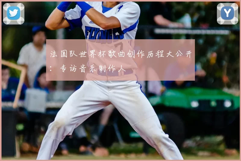 法国队世界杯歌曲创作历程大公开:专访音乐制作人